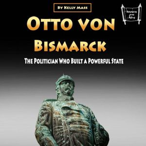 Otto von Bismarck: The Politician Who Built a Powerful State, Kelly Mass