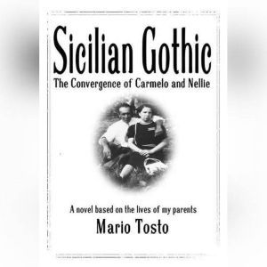 Sicilian Gothic - The Convergence of Carmelo and Nellie: A Novel Based on the Lives of My Parents, Mario Tosto