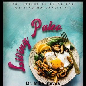 Living Paleo: The Essential Guide For Getting Naturally Fit, Dr. Mike Steves