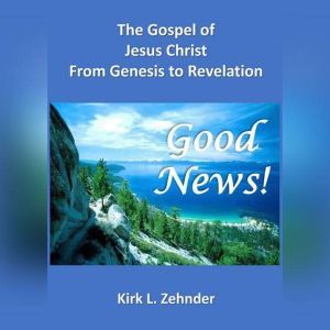 Good News!: The Gospel of Jesus Christ...From Genesis to Revelation, Kirk L. Zehnder