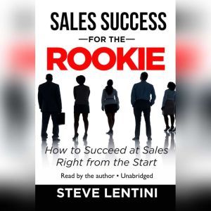 Sales Success for the Rookie: How to Succeed at Sales Right from the Start, Steve Lentini