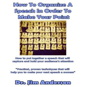 How to Organize a Speech in Order to Make Your Point: How to Put Together a Speech that Will Capture and Hold Your Audience's Attention, Dr. Jim Anderson