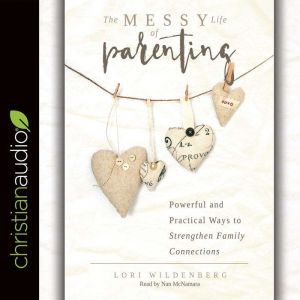 The Messy Life of Parenting: Powerful and Practical Ways to Strengthen Family Connections, Lori Wildenberg