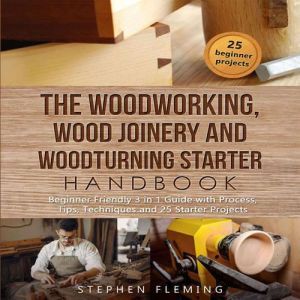 The Woodworking, Wood Joinery and Woodturning Starter Handbook: Beginner Friendly 3 in 1 Guide with Process,Tips,Techniques and 25 Starter Projects, Stephen Fleming