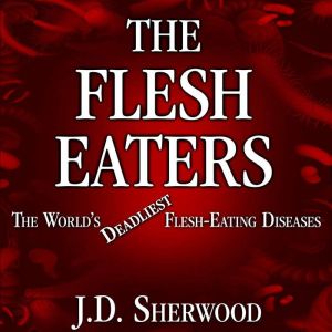 The Flesh Eaters: The Worlds Deadliest Flesh-Eating Diseases, J.D. Sherwood