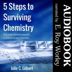5 Steps to Surviving Chemistry: Tips for Understanding a Challenging Course, Julie C. Gilbert