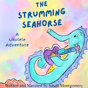 The Strumming Seahorse: A Ukulele Adventure, Susan Montgomery