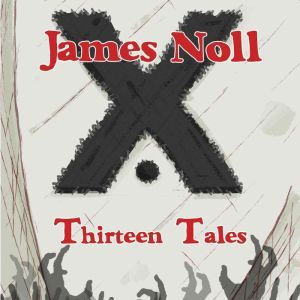 Thirteen Tales: Horror And Post-Apocalyptic Fiction, With A Soupcon Of Sci-Fi, James Noll