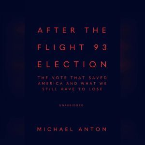 After the Flight 93 Election: The Vote That Saved America and What We Still Have to Lose, Michael Anton