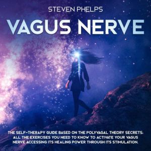Vagus Nerve: The Self-Therapy Guide Based on the Polyvagal Theory Secrets: All the Exercises You Need to Know to Activate Your Vagus Nerve Accessing its Healing Power through its Stimulation., Steven Phelps