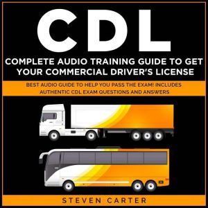 CDL Complete Audio Training Guide to Get Your Commercial Driver's License: Best Audio Guide to Help You Pass the Exam! Includes Authentic CDL Exam Questions and Answers, Steven Carter