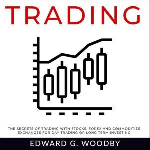 Trading: The Secrets of Trading with Stocks, Forex and Commodities Exchanges for Day Trading or Long Term Investing, Edward G. Woodby