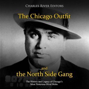 Chicago Outfit and the North Side Gang, The: The History and Legacy of Chicagos Most Notorious Rival Mobs, Charles River Editors