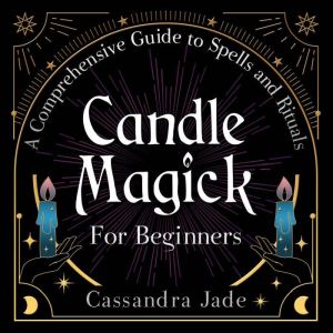 Candle Magick for Beginners: A Comprehensive Guide to Spells and Rituals, Cassandra Jade