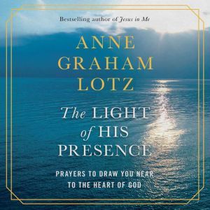 The Light of His Presence: Prayers to Draw You Near to the Heart of God, Anne Graham Lotz