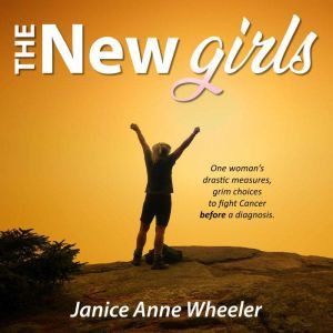 The New Girls: Drastic Choices.  Fighting Cancer BEFORE a diagnosis., Janice Anne Wheeler