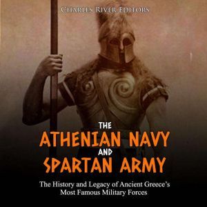Athenian Navy and Spartan Army, The: The History and Legacy of Ancient Greeces Most Famous Military Forces, Charles River Editors