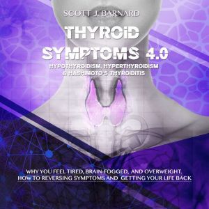 Thyroid Symptoms 4.0. Hypothyroidism, Hyperthyroidism & Hashimoto's Thyroiditis: Why You Feel Tired, Brain- Fogged and Overweight. How to Reversing Symptoms and Getting Your Life Back, Scott J. Barnard