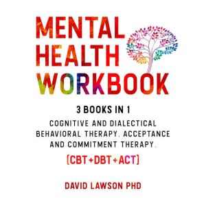 Mental Health Workbook: 3 Books in 1: Cognitive and Dialectical Behavioral Therapy, Acceptance and Commitment Therapy. (CBT+DBT+ACT), David Lawson PhD