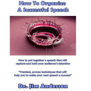 How to Organize a Successful Speech: How to Put Together a Speech that Will Clearly Communicate Your Message to Your Audience, Dr. Jim Anderson