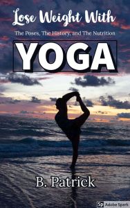 Lose Weight With YOGA: The Poses, The History, The Nutrition, B. Patrick