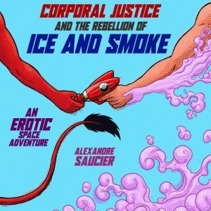 Corporal Justice and the Rebellion of Ice and Smoke: An Erotic Space Adventure, Alexandre Saucier