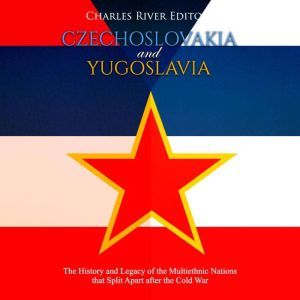 Czechoslovakia and Yugoslavia: The History and Legacy of the Multiethnic Nations that Split Apart after the Cold War, Charles River Editors