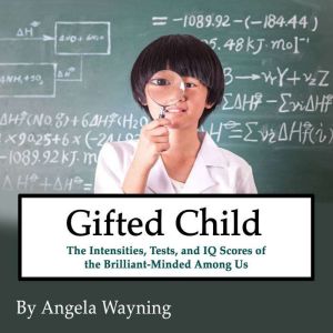 Gifted Child: The Intensities, Tests, and IQ Scores of the Brilliant-Minded Among Us, Angela Wayning