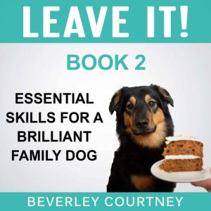 Leave It! Essential Skills for a Brilliant Family Dog, Book 2: How to teach Amazing Impulse Control to your Brilliant Family Dog, Beverley Courtney