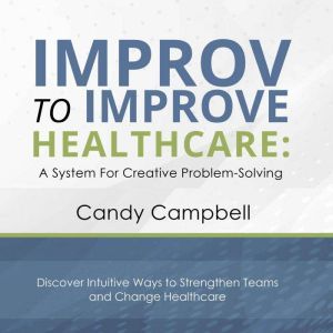 Improv to Improve Healthcare: A System for Creative Problem Solving, Candy Campbell