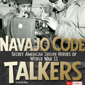 Navajo Code Talkers: Secret American Indian Heroes of World War II, Brynn Baker