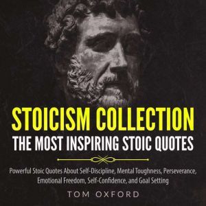 Stoicism Collection: The Most Inspiring Stoic Quotes: Powerful Stoic Quotes About Self-Discipline, Mental Toughness, Perseverance, Emotional Freedom, Self-Confidence, and Goal Setting, Tom Oxford