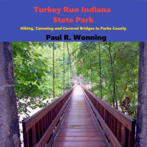 Turkey Run Indiana State Park: Hiking, Canoeing and Covered Bridges in Parke County, Paul Wonning