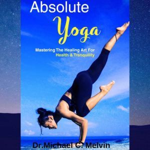 Absolute Yoga: Mastering The Healing Art For Health And Tranquility, Dr. Michael C. Melvin