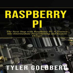 Raspberry PI: The Next Step with Raspberry Pi: A Journey into Intermediate Programming and System Design, Tyler Goldberg