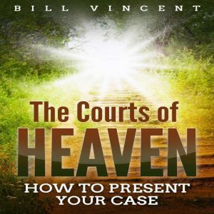 The Courts of Heaven: How to Present Your Case, Bill Vincent