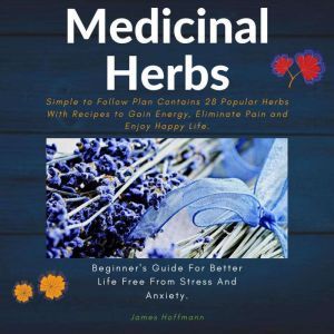 Medicinal Herbs: Beginner's guide for better life free from stress and anxiety: Simple to follow plan contains 28 popular herbs with recipes to gain energy, eliminate pain and enjoy happy life., James Hoffmann