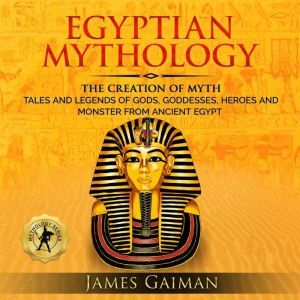 Egyptian Mythology: The Creation Myth: Tales and Legends of Gods, Goddesses, Heroes and Monster From Ancient Egypt, James Gaiman