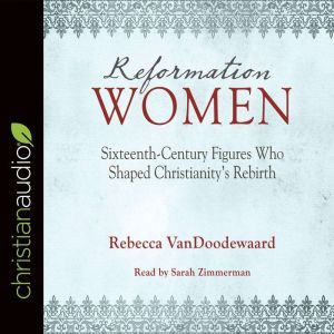Reformation Women: Sixteenth-Century Figures Who Shaped Christianity's Rebirth, Rebecca VanDoodewaard