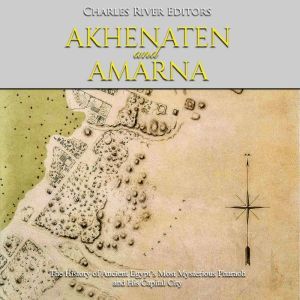 Akhenaten and Amarna: The History of Ancient Egypts Most Mysterious Pharaoh and His Capital City, Charles River Editors