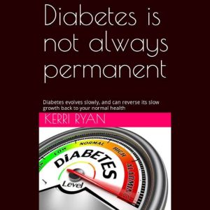 Diabetes Is Not Always Permanent: Diabetes evolves slowly, and can reverse its slow growth back to your normal health, Kerri Ryan