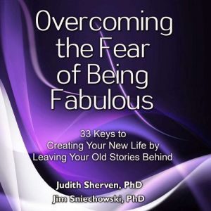 Overcoming the Fear of Being Fabulous: 33 Keys to Creating Your New Life by Leaving Your Old Stories Behind, Judith Sherven, PhD