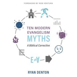 Ten Modern Evangelism Myths: A Biblical Corrective, Ryan Denton