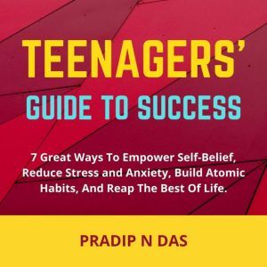 Teenagers' Guide to Success: 7 Great Ways To Empower Self-Belief, Reduce Stress And Anxiety, Build Atomic Habits, and Reap the Best of Life., Pradip N Das