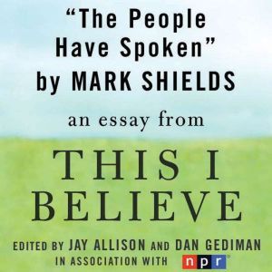 The People Have Spoken: A This I Believe Essay, Mark Shields
