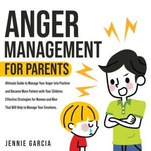 Anger Management for Parents: Ultimate Guide to Manage Your Anger into Positive and Become More Patient with Your Children. Effective Strategies for Women and Men That Will Help to Manage Your Emotions, Jennie Garcia