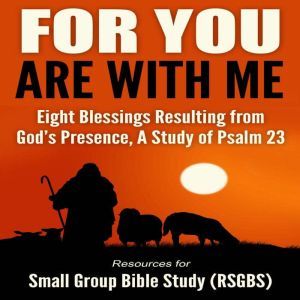 For You Are With Me: Eight Blessings Resulting from God's Presence, A Study of Psalm 23, Resources for Small Group Bible Study