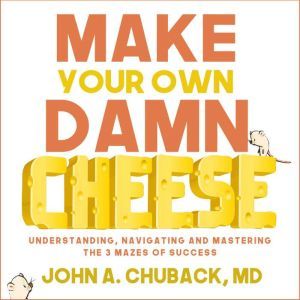 Make Your Own Damn Cheese: Understanding, Navigating, and Mastering the 3 Mazes of Success, John Chuback