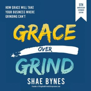Grace Over Grind: How Grace Will Take Your Business Where Grinding Can't, Shae Bynes