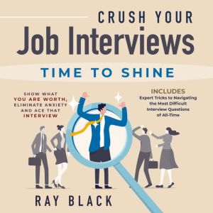Crush Your Job Interviews: Time to Shine. Show What You Are Worth, Eliminate Anxiety and Ace that Interview. Includes Expert Tricks to Navigating the Most Difficult Interview Questions of All-Time, Ray Black